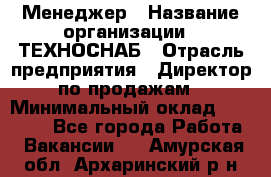 Менеджер › Название организации ­ ТЕХНОСНАБ › Отрасль предприятия ­ Директор по продажам › Минимальный оклад ­ 20 000 - Все города Работа » Вакансии   . Амурская обл.,Архаринский р-н